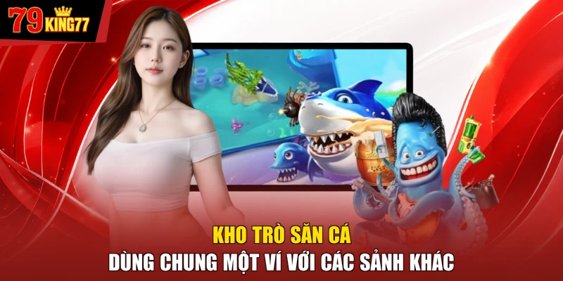 Bắn cá - Kho trò săn cá dùng chung một ví với các sảnh khác